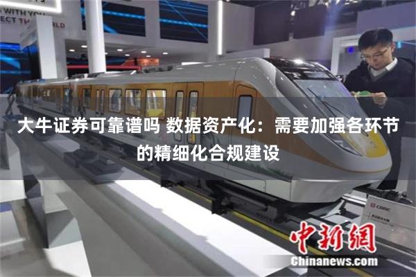 大牛证券可靠谱吗 数据资产化：需要加强各环节的精细化合规建设