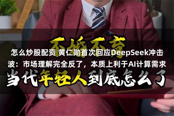 怎么炒股配资 黄仁勋首次回应DeepSeek冲击波：市场理解完全反了，本质上利于AI计算需求
