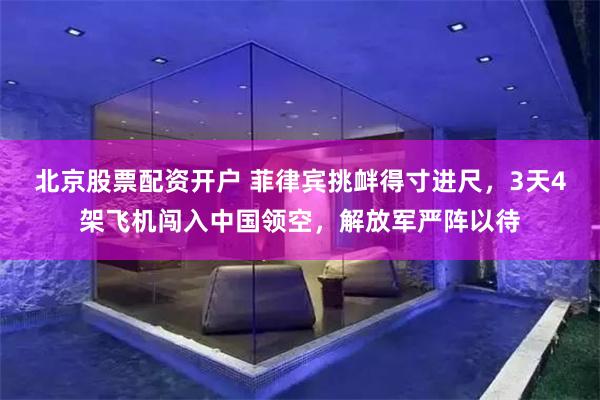 北京股票配资开户 菲律宾挑衅得寸进尺，3天4架飞机闯入中国领空，解放军严阵以待