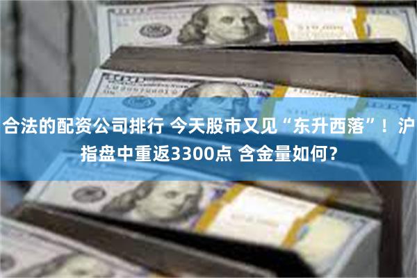 合法的配资公司排行 今天股市又见“东升西落”！沪指盘中重返3300点 含金量如何？