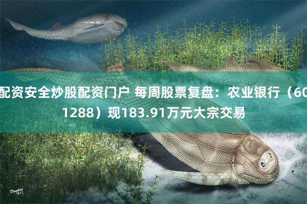 配资安全炒股配资门户 每周股票复盘：农业银行（601288）现183.91万元大宗交易