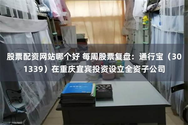 股票配资网站哪个好 每周股票复盘：通行宝（301339）在重庆宜宾投资设立全资子公司