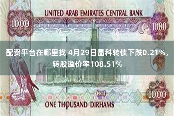 配资平台在哪里找 4月29日晶科转债下跌0.21%，转股溢价率108.51%