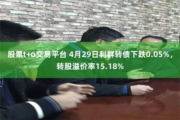 股票t+o交易平台 4月29日利群转债下跌0.05%，转股溢价率15.18%