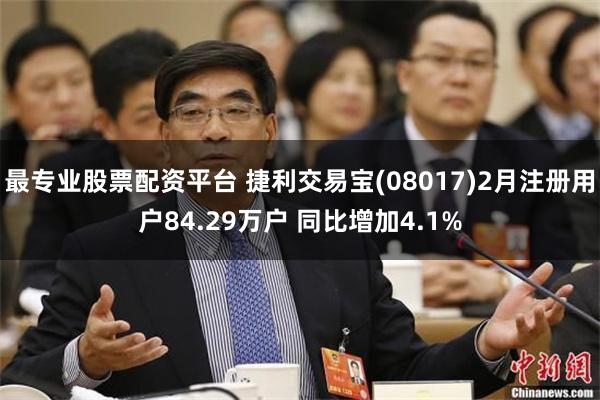 最专业股票配资平台 捷利交易宝(08017)2月注册用户84.29万户 同比增加4.1%