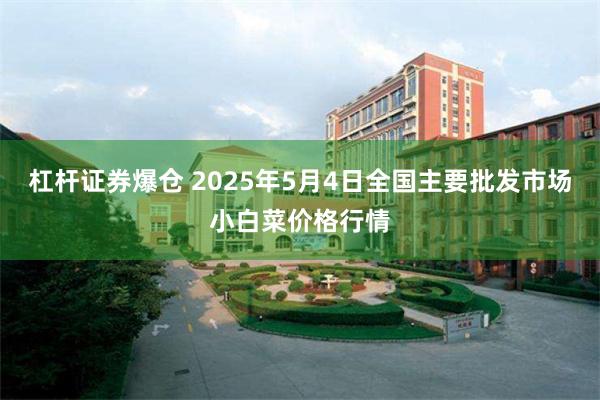 杠杆证券爆仓 2025年5月4日全国主要批发市场小白菜价格行情