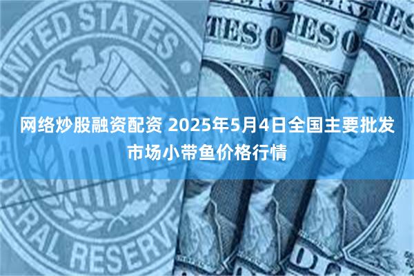 网络炒股融资配资 2025年5月4日全国主要批发市场小带鱼价格行情