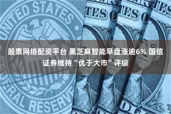 股票网络配资平台 黑芝麻智能早盘涨逾6% 国信证券维持“优于大市”评级