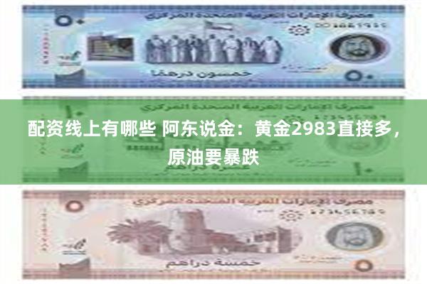 配资线上有哪些 阿东说金：黄金2983直接多，原油要暴跌