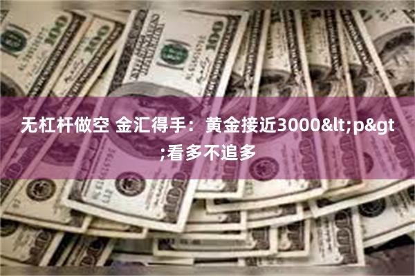 无杠杆做空 金汇得手：黄金接近3000<p>看多不追多