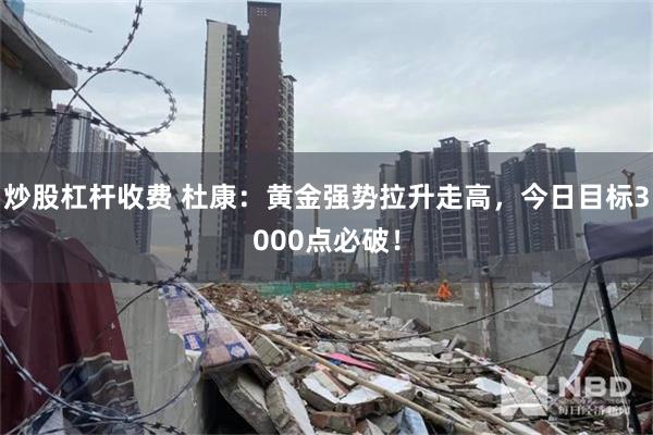 炒股杠杆收费 杜康：黄金强势拉升走高，今日目标3000点必破！