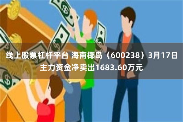 线上股票杠杆平台 海南椰岛（600238）3月17日主力资金净卖出1683.60万元