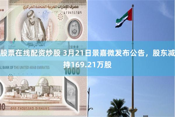 股票在线配资炒股 3月21日景嘉微发布公告，股东减持169.21万股