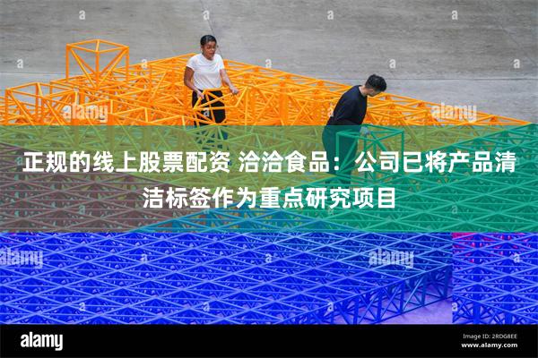 正规的线上股票配资 洽洽食品：公司已将产品清洁标签作为重点研究项目