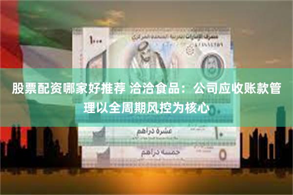 股票配资哪家好推荐 洽洽食品：公司应收账款管理以全周期风控为核心