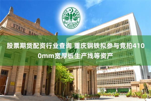股票期货配资行业查询 重庆钢铁拟参与竞拍4100mm宽厚板生产线等资产