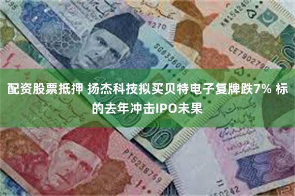 配资股票抵押 扬杰科技拟买贝特电子复牌跌7% 标的去年冲击IPO未果