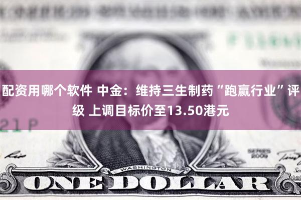 配资用哪个软件 中金：维持三生制药“跑赢行业”评级 上调目标价至13.50港元