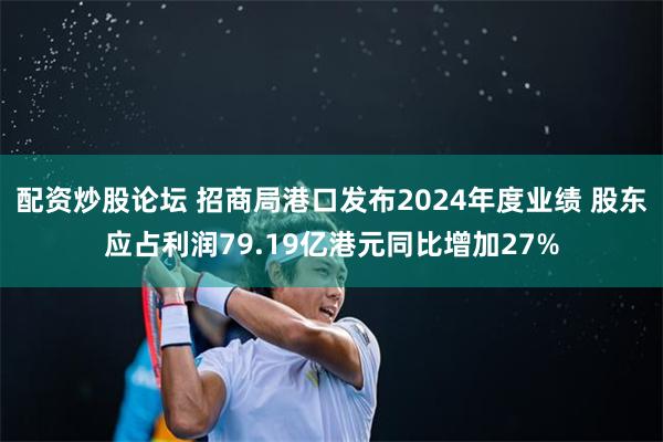 配资炒股论坛 招商局港口发布2024年度业绩 股东应占利润79.19亿港元同比增加27%