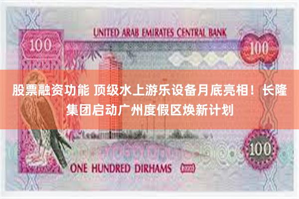 股票融资功能 顶级水上游乐设备月底亮相！长隆集团启动广州度假区焕新计划