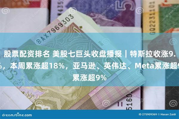 股票配资排名 美股七巨头收盘播报｜特斯拉收涨9.8%，本周累涨超18%，亚马逊、英伟达、Meta累涨超9%