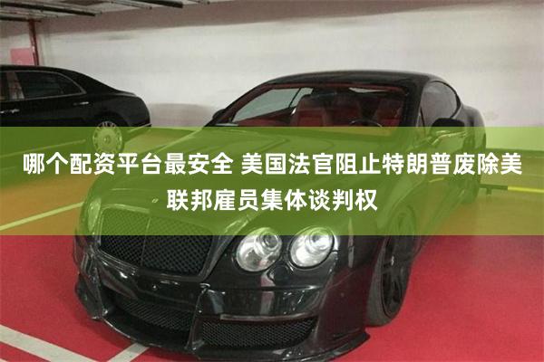 哪个配资平台最安全 美国法官阻止特朗普废除美联邦雇员集体谈判权