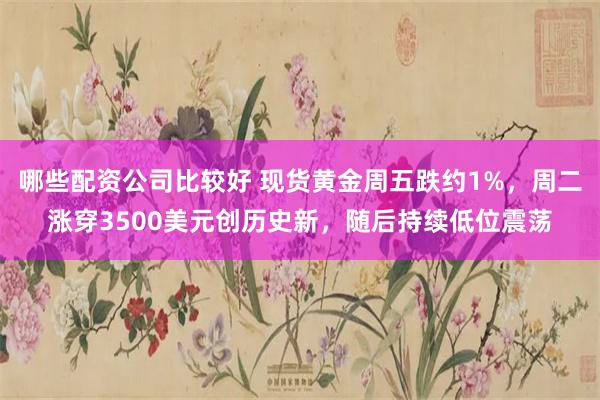 哪些配资公司比较好 现货黄金周五跌约1%，周二涨穿3500美元创历史新，随后持续低位震荡