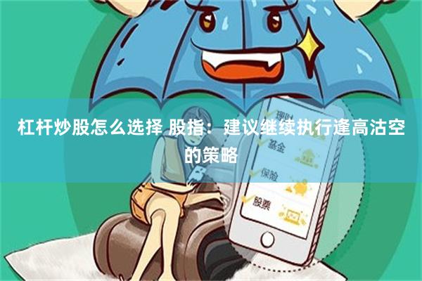 杠杆炒股怎么选择 股指：建议继续执行逢高沽空的策略