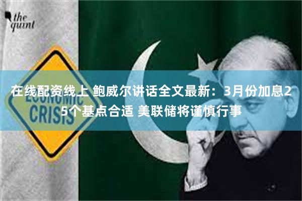在线配资线上 鲍威尔讲话全文最新：3月份加息25个基点合适 美联储将谨慎行事