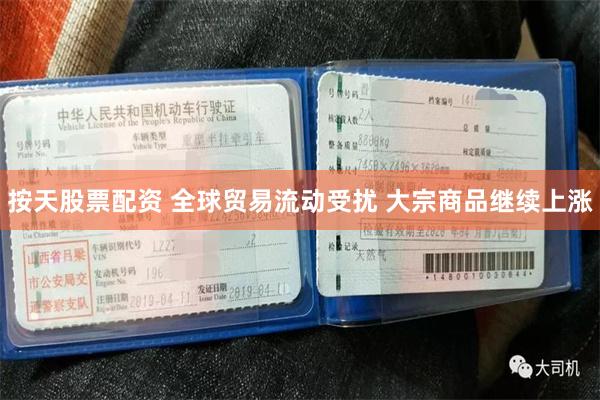 按天股票配资 全球贸易流动受扰 大宗商品继续上涨