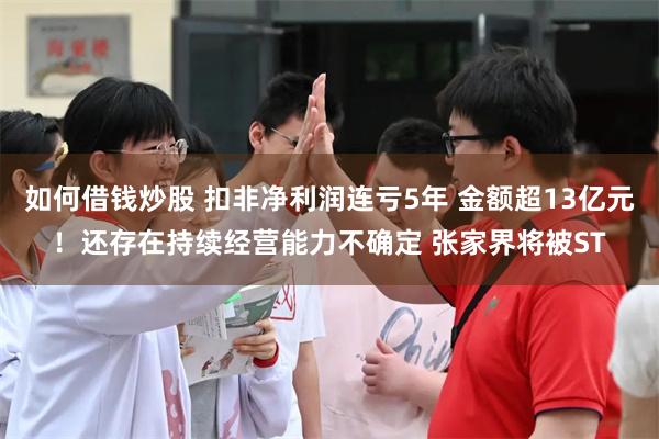 如何借钱炒股 扣非净利润连亏5年 金额超13亿元！还存在持续经营能力不确定 张家界将被ST