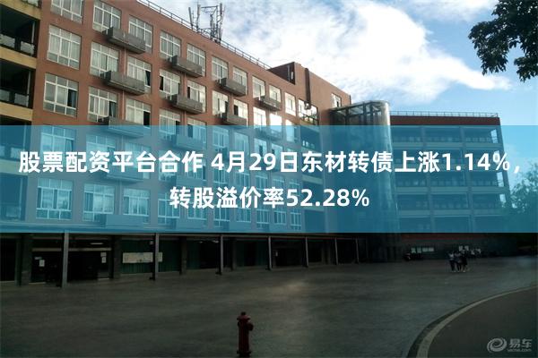 股票配资平台合作 4月29日东材转债上涨1.14%，转股溢价率52.28%