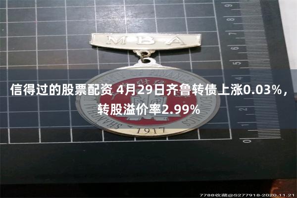 信得过的股票配资 4月29日齐鲁转债上涨0.03%，转股溢价率2.99%
