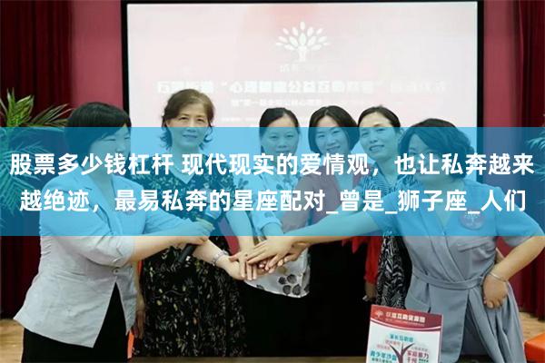 股票多少钱杠杆 现代现实的爱情观，也让私奔越来越绝迹，最易私奔的星座配对_曾是_狮子座_人们