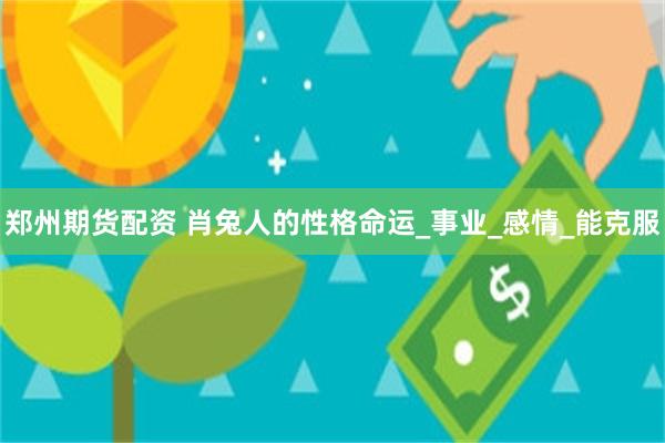 郑州期货配资 肖兔人的性格命运_事业_感情_能克服