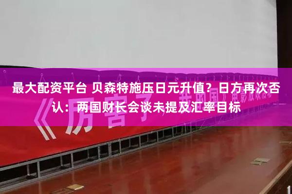 最大配资平台 贝森特施压日元升值？日方再次否认：两国财长会谈未提及汇率目标