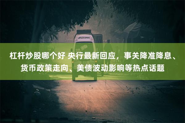 杠杆炒股哪个好 央行最新回应，事关降准降息、货币政策走向、美债波动影响等热点话题