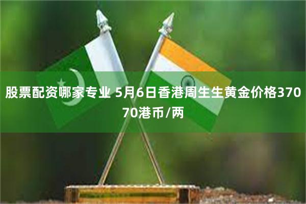 股票配资哪家专业 5月6日香港周生生黄金价格37070港币/两