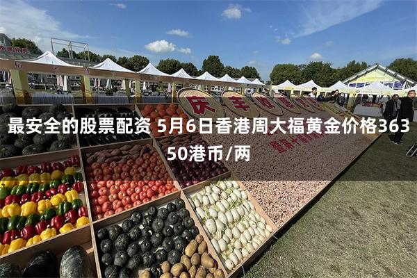 最安全的股票配资 5月6日香港周大福黄金价格36350港币/两
