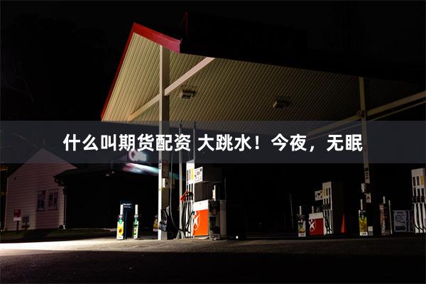 什么叫期货配资 大跳水！今夜，无眠
