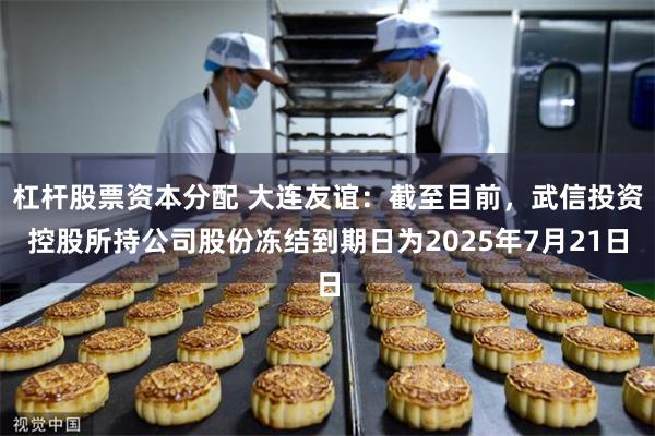 杠杆股票资本分配 大连友谊：截至目前，武信投资控股所持公司股份冻结到期日为2025年7月21日