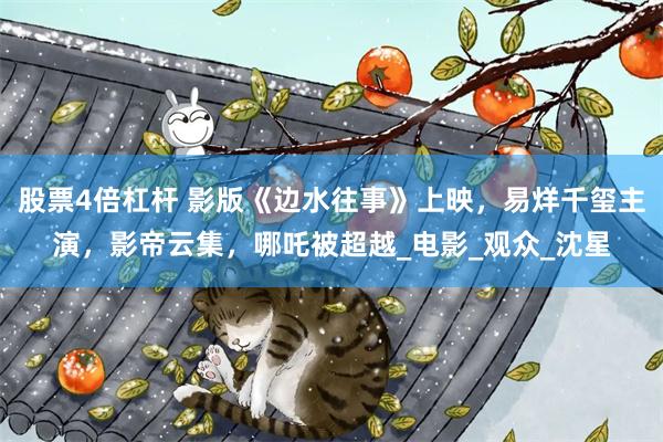 股票4倍杠杆 影版《边水往事》上映，易烊千玺主演，影帝云集，哪吒被超越_电影_观众_沈星