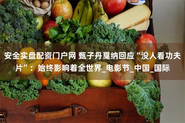 安全实盘配资门户网 甄子丹戛纳回应“没人看功夫片”：始终影响着全世界_电影节_中国_国际