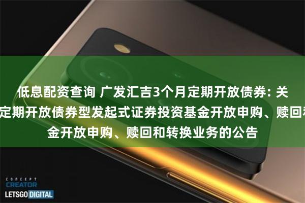 低息配资查询 广发汇吉3个月定期开放债券: 关于广发汇吉3个月定期开放债券型发起式证券投资基金开放申购、赎回和转换业务的公告