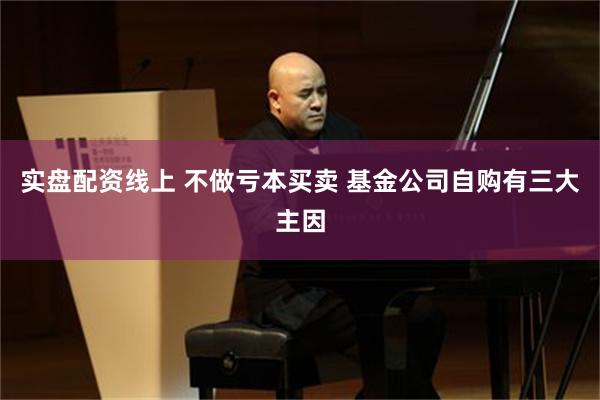 实盘配资线上 不做亏本买卖 基金公司自购有三大主因