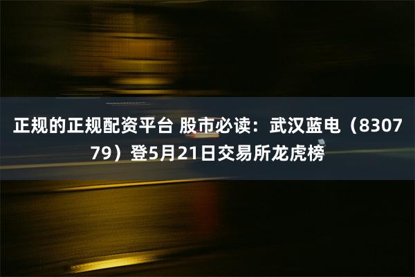 正规的正规配资平台 股市必读：武汉蓝电（830779）登5月21日交易所龙虎榜
