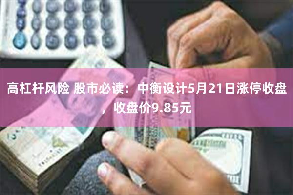高杠杆风险 股市必读：中衡设计5月21日涨停收盘，收盘价9.85元