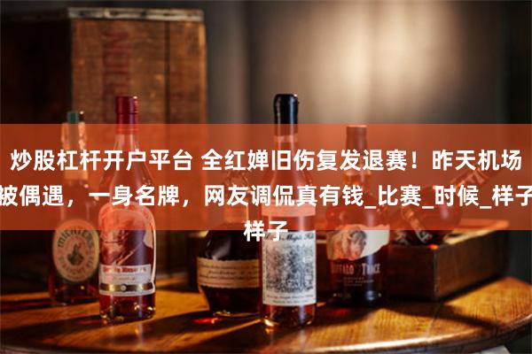 炒股杠杆开户平台 全红婵旧伤复发退赛！昨天机场被偶遇，一身名牌，网友调侃真有钱_比赛_时候_样子