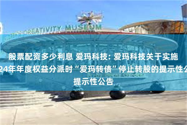 股票配资多少利息 爱玛科技: 爱玛科技关于实施2024年年度权益分派时“爱玛转债”停止转股的提示性公告