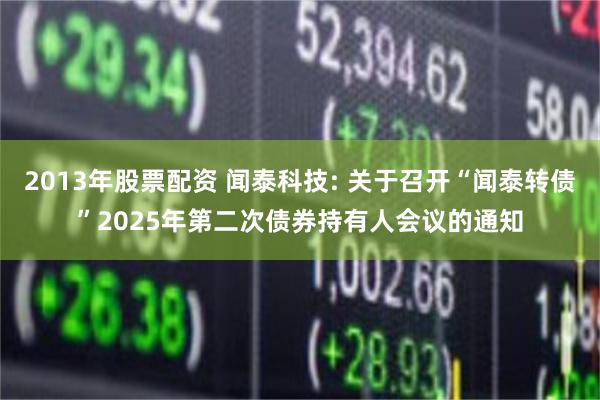 2013年股票配资 闻泰科技: 关于召开“闻泰转债”2025年第二次债券持有人会议的通知